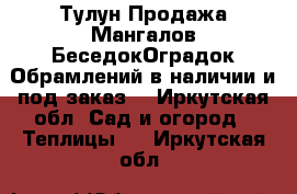 Тулун.Продажа Мангалов.БеседокОградок.Обрамлений в наличии и под заказ  - Иркутская обл. Сад и огород » Теплицы   . Иркутская обл.